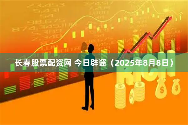 长春股票配资网 今日辟谣（2025年8月8日）
