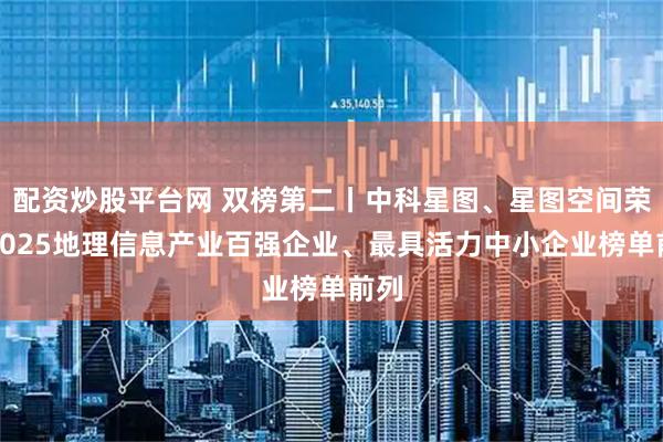 配资炒股平台网 双榜第二丨中科星图、星图空间荣登2025地理信息产业百强企业、最具活力中小企业榜单前列