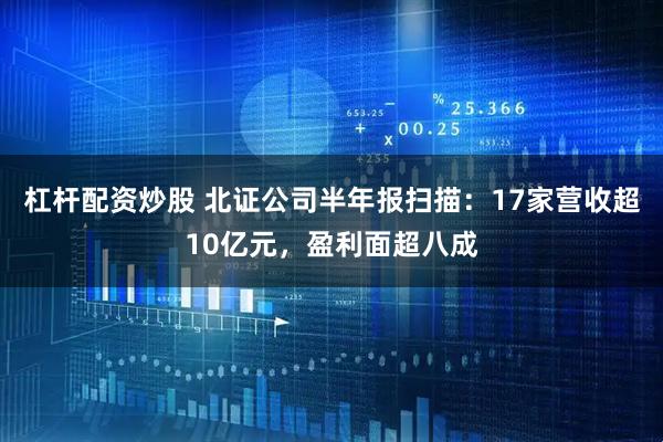 杠杆配资炒股 北证公司半年报扫描：17家营收超10亿元，盈利面超八成
