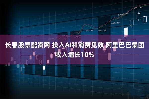 长春股票配资网 投入AI和消费见效 阿里巴巴集团收入增长10%
