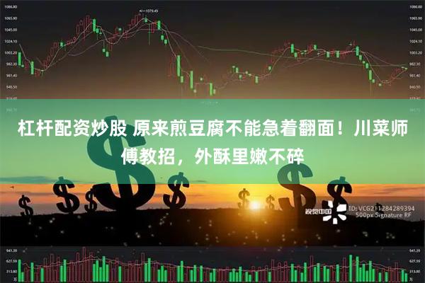 杠杆配资炒股 原来煎豆腐不能急着翻面！川菜师傅教招，外酥里嫩不碎