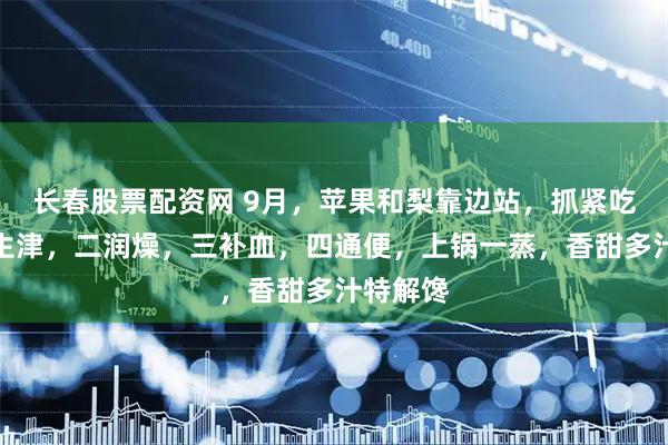 长春股票配资网 9月，苹果和梨靠边站，抓紧吃它，一生津，二润燥，三补血，四通便，上锅一蒸，香甜多汁特解馋