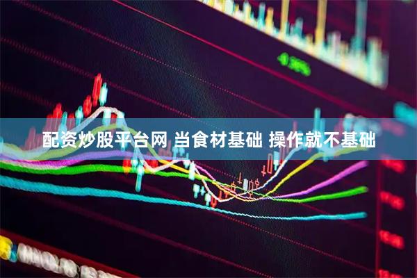 配资炒股平台网 当食材基础 操作就不基础