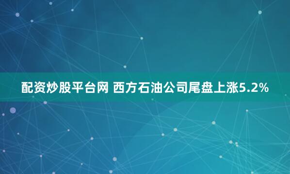 配资炒股平台网 西方石油公司尾盘上涨5.2%
