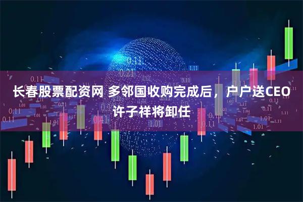 长春股票配资网 多邻国收购完成后，户户送CEO许子祥将卸任