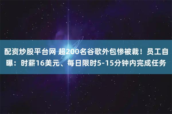 配资炒股平台网 超200名谷歌外包惨被裁！员工自曝：时薪16美元、每日限时5-15分钟内完成任务