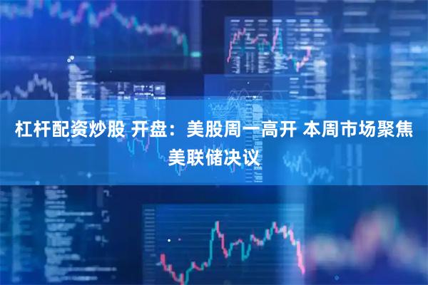 杠杆配资炒股 开盘：美股周一高开 本周市场聚焦美联储决议