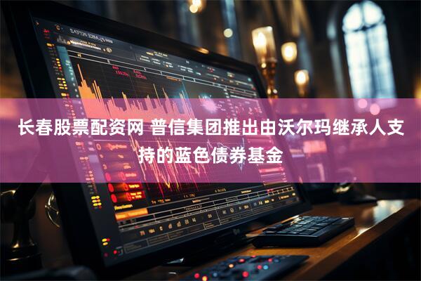 长春股票配资网 普信集团推出由沃尔玛继承人支持的蓝色债券基金