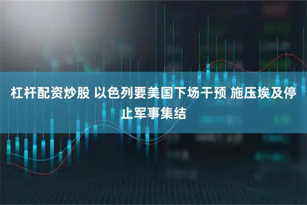 杠杆配资炒股 以色列要美国下场干预 施压埃及停止军事集结