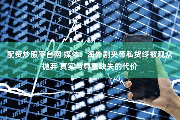 配资炒股平台网 媒体：海外剧夹带私货终被观众抛弃 真实与尊重缺失的代价