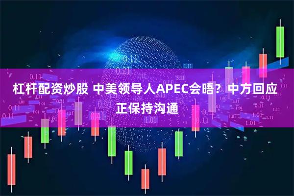 杠杆配资炒股 中美领导人APEC会晤？中方回应 正保持沟通