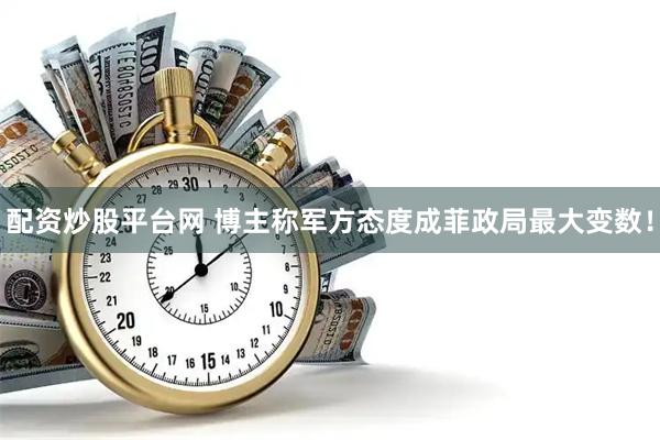 配资炒股平台网 博主称军方态度成菲政局最大变数！
