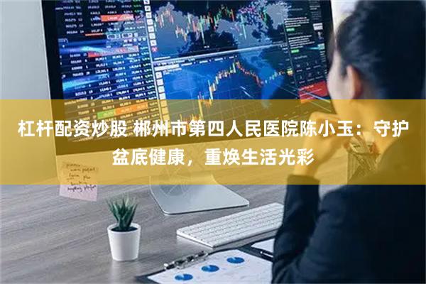 杠杆配资炒股 郴州市第四人民医院陈小玉：守护盆底健康，重焕生活光彩