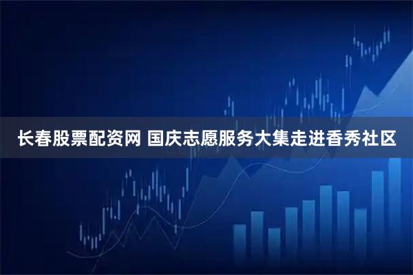 长春股票配资网 国庆志愿服务大集走进香秀社区