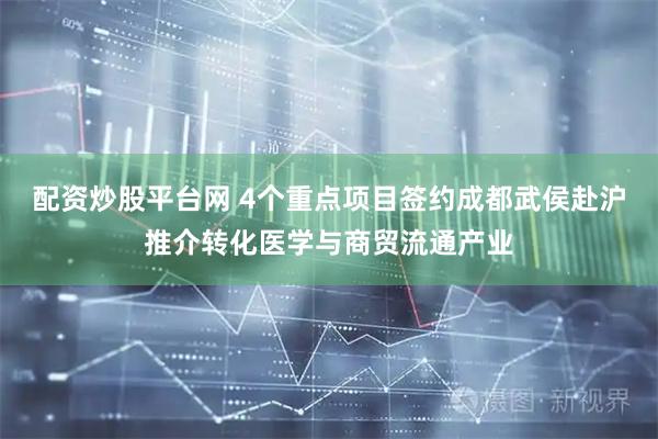 配资炒股平台网 4个重点项目签约成都武侯赴沪推介转化医学与商贸流通产业