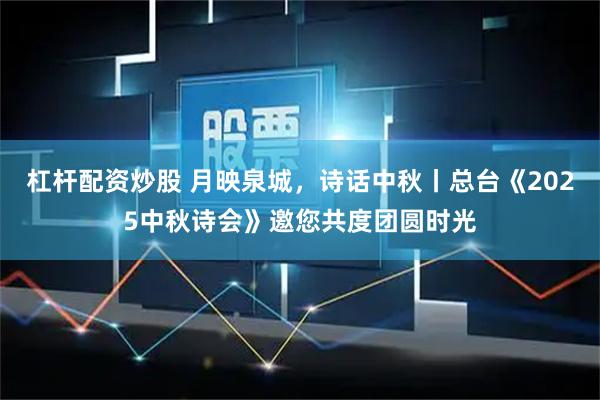 杠杆配资炒股 月映泉城，诗话中秋丨总台《2025中秋诗会》邀您共度团圆时光