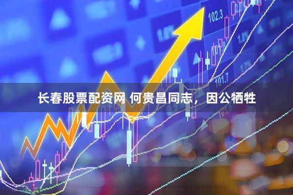 长春股票配资网 何贵昌同志，因公牺牲