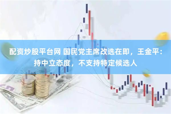 配资炒股平台网 国民党主席改选在即，王金平：持中立态度，不支持特定候选人