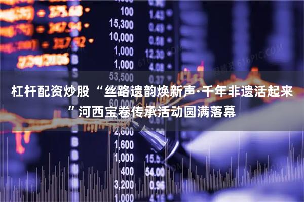 杠杆配资炒股 “丝路遗韵焕新声·千年非遗活起来”河西宝卷传承活动圆满落幕