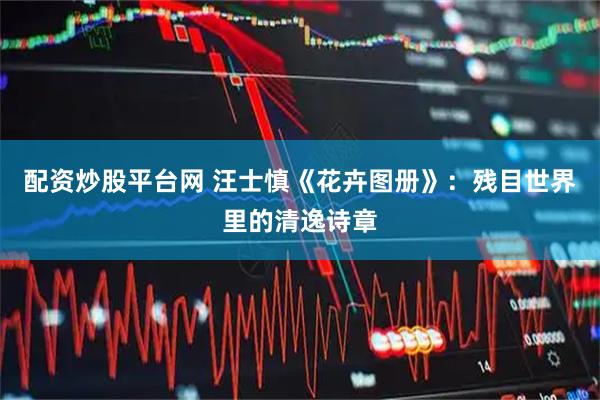 配资炒股平台网 汪士慎《花卉图册》：残目世界里的清逸诗章