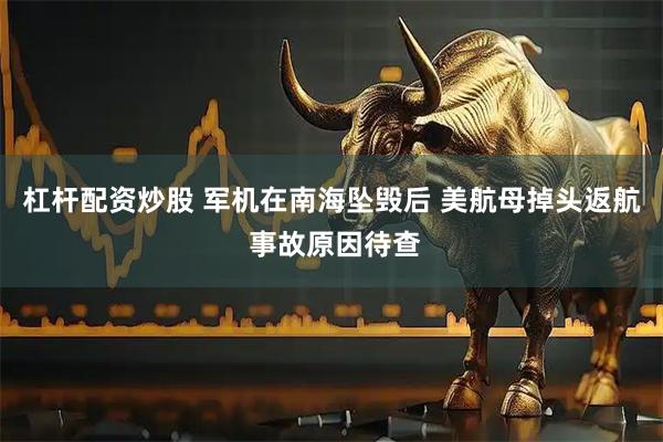 杠杆配资炒股 军机在南海坠毁后 美航母掉头返航 事故原因待查
