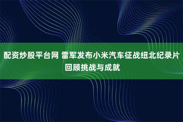 配资炒股平台网 雷军发布小米汽车征战纽北纪录片 回顾挑战与成就