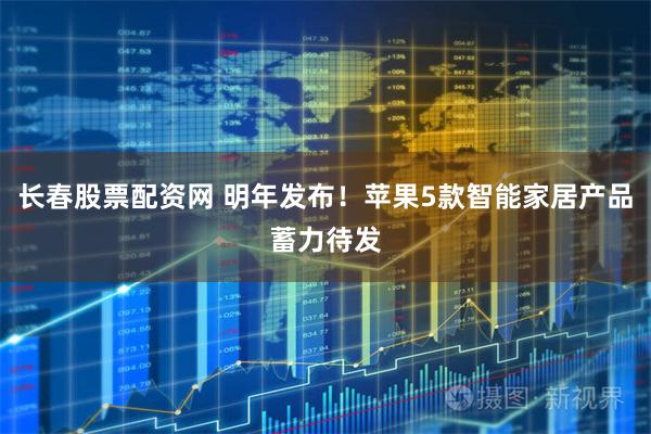 长春股票配资网 明年发布！苹果5款智能家居产品蓄力待发