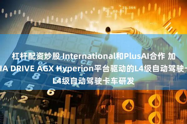 杠杆配资炒股 International和PlusAI合作 加速NVIDIA DRIVE AGX Hyperion平台驱动的L4级自动驾驶卡车研发
