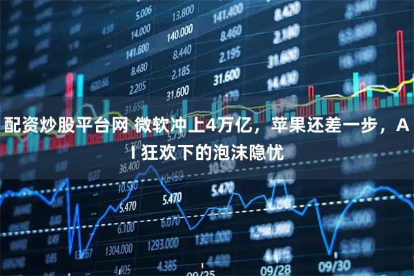 配资炒股平台网 微软冲上4万亿，苹果还差一步，AI 狂欢下的泡沫隐忧