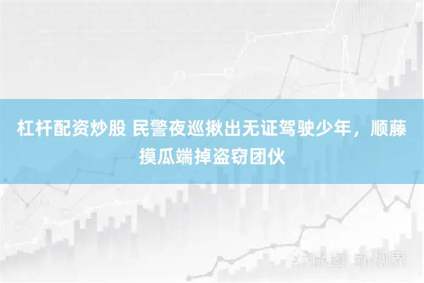 杠杆配资炒股 民警夜巡揪出无证驾驶少年，顺藤摸瓜端掉盗窃团伙