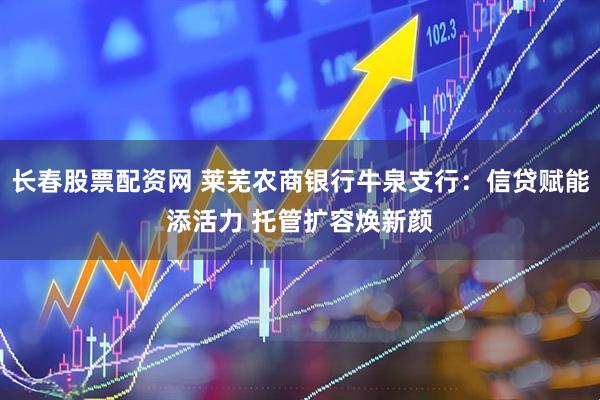 长春股票配资网 莱芜农商银行牛泉支行：信贷赋能添活力 托管扩容焕新颜
