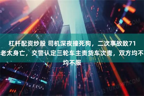 杠杆配资炒股 司机深夜撞死狗，二次事故致71岁老太身亡，交警认定三轮车主责货车次责，双方均不服