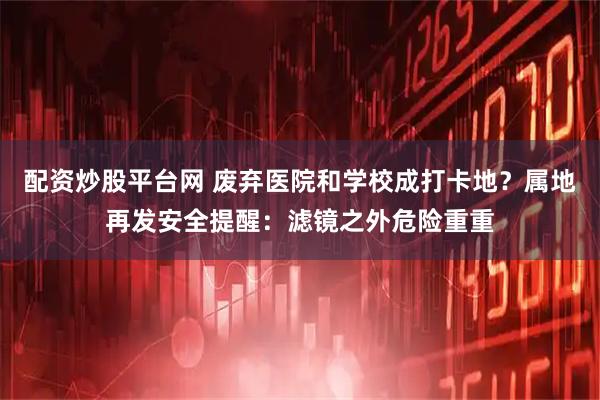 配资炒股平台网 废弃医院和学校成打卡地？属地再发安全提醒：滤镜之外危险重重