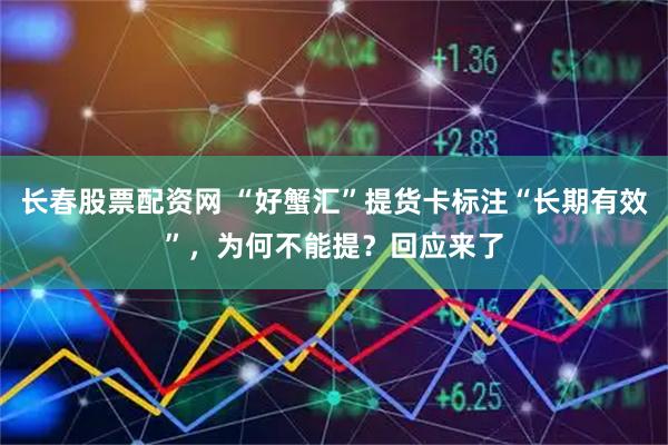 长春股票配资网 “好蟹汇”提货卡标注“长期有效”，为何不能提？回应来了