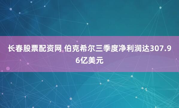 长春股票配资网 伯克希尔三季度净利润达307.96亿美元