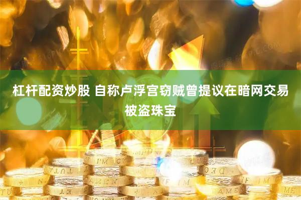 杠杆配资炒股 自称卢浮宫窃贼曾提议在暗网交易被盗珠宝