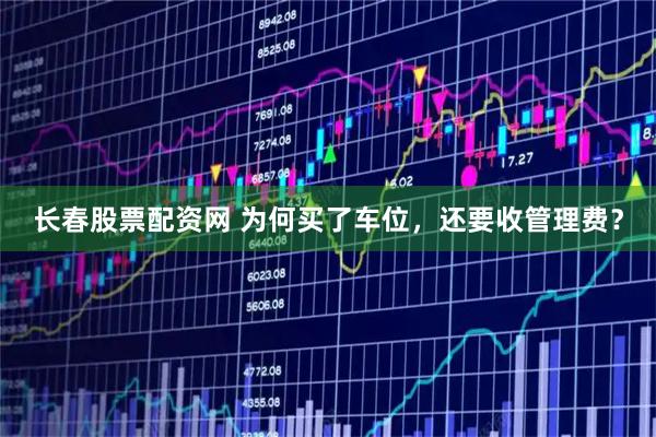 长春股票配资网 为何买了车位，还要收管理费？
