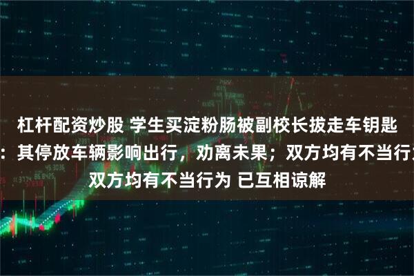 杠杆配资炒股 学生买淀粉肠被副校长拔走车钥匙，学校再通报：其停放车辆影响出行，劝离未果；双方均有不当行为 已互相谅解