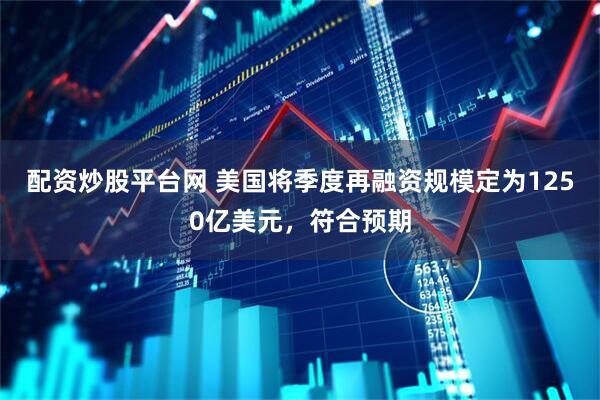 配资炒股平台网 美国将季度再融资规模定为1250亿美元，符合预期
