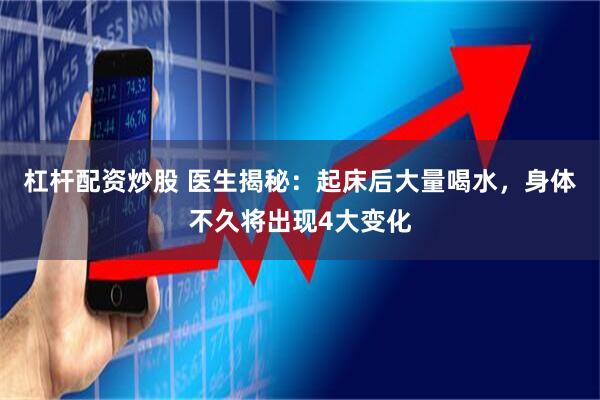 杠杆配资炒股 医生揭秘：起床后大量喝水，身体不久将出现4大变化