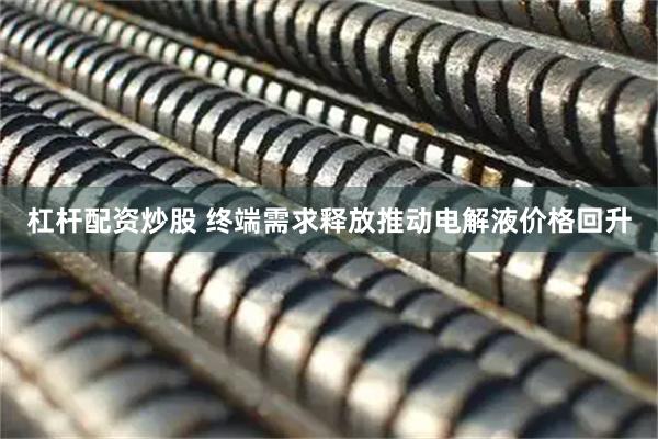 杠杆配资炒股 终端需求释放推动电解液价格回升