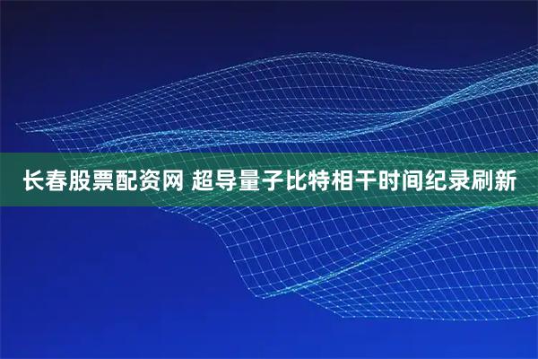 长春股票配资网 超导量子比特相干时间纪录刷新