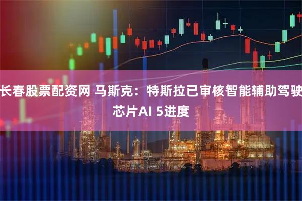 长春股票配资网 马斯克：特斯拉已审核智能辅助驾驶芯片AI 5进度