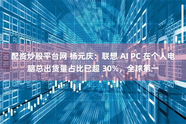 配资炒股平台网 杨元庆：联想 AI PC 在个人电脑总出货量占比已超 30%，全球第一