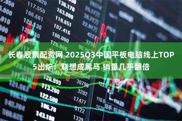 长春股票配资网 2025Q3中国平板电脑线上TOP5出炉：联想成黑马 销量几乎翻倍