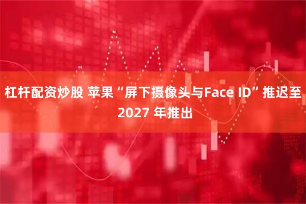 杠杆配资炒股 苹果“屏下摄像头与Face ID”推迟至 2027 年推出