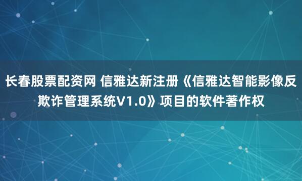 长春股票配资网 信雅达新注册《信雅达智能影像反欺诈管理系统V1.0》项目的软件著作权