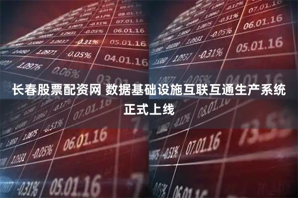 长春股票配资网 数据基础设施互联互通生产系统正式上线