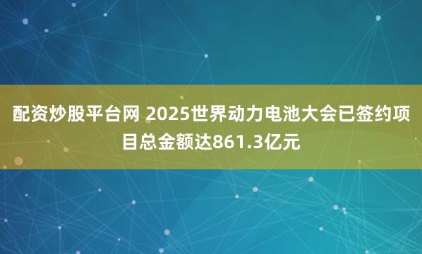 配资炒股平台网 2025世界动力电池大会已签约项目总金额达861.3亿元