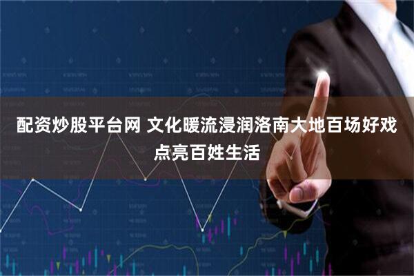 配资炒股平台网 文化暖流浸润洛南大地百场好戏点亮百姓生活